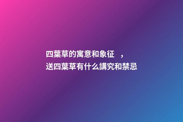 四葉草的寓意和象征，送四葉草有什么講究和禁忌